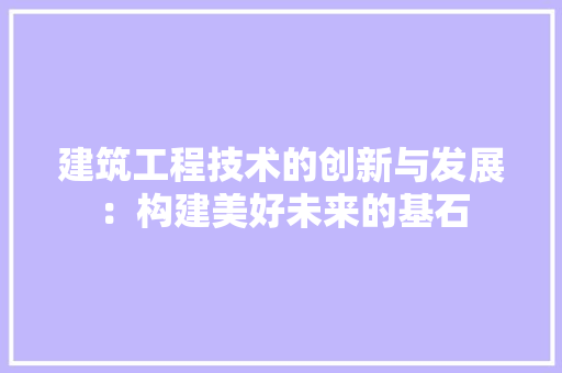 建筑工程技术的创新与发展：构建美好未来的基石