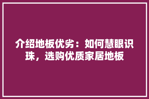 介绍地板优劣：如何慧眼识珠，选购优质家居地板 家居装修