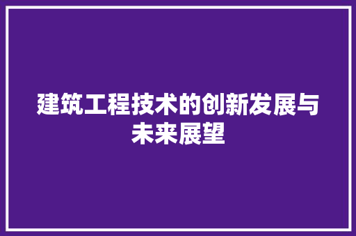 建筑工程技术的创新发展与未来展望