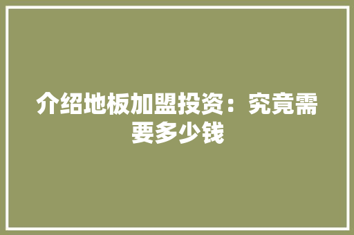 介绍地板加盟投资：究竟需要多少钱