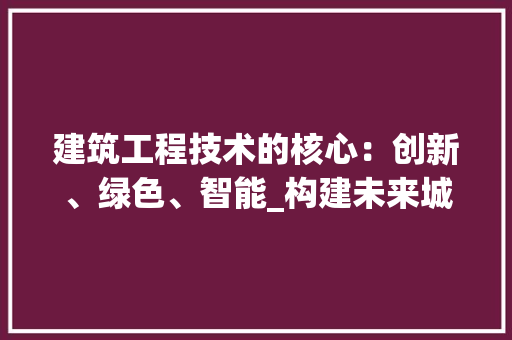 建筑工程技术的核心：创新、绿色、智能_构建未来城市新篇章