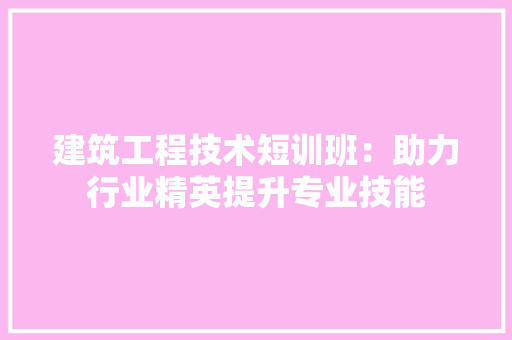 建筑工程技术短训班：助力行业精英提升专业技能 中式风格装饰