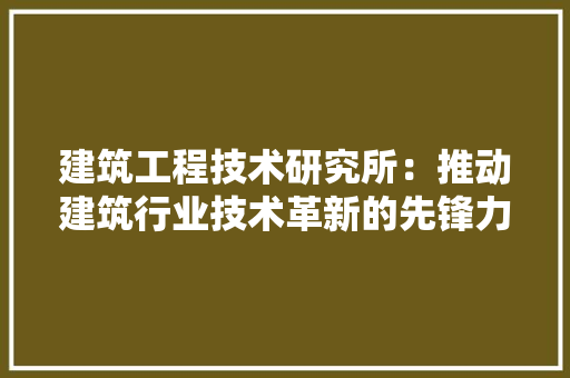 建筑工程技术研究所：推动建筑行业技术革新的先锋力量 中式风格装饰