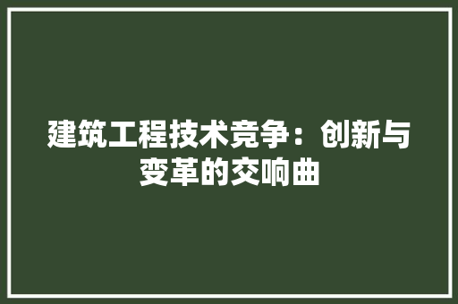 建筑工程技术竞争：创新与变革的交响曲
