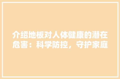 介绍地板对人体健康的潜在危害：科学防控，守护家庭安全 家居装修