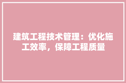 建筑工程技术管理：优化施工效率，保障工程质量