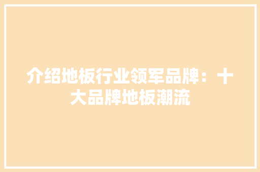 介绍地板行业领军品牌：十大品牌地板潮流 家居装修