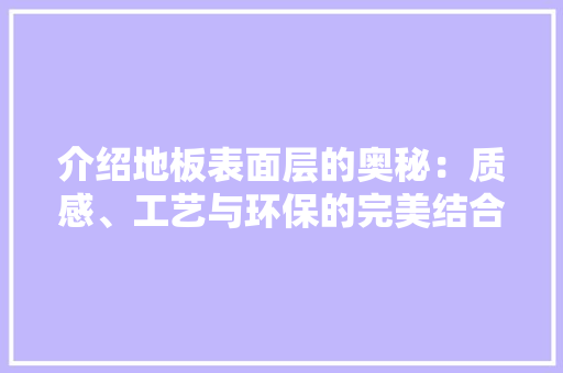 介绍地板表面层的奥秘：质感、工艺与环保的完美结合 家居装修
