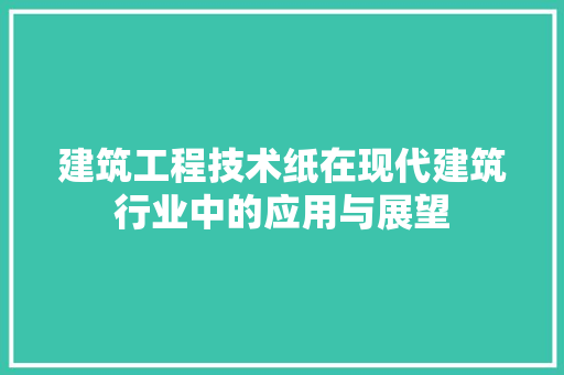 建筑工程技术纸在现代建筑行业中的应用与展望
