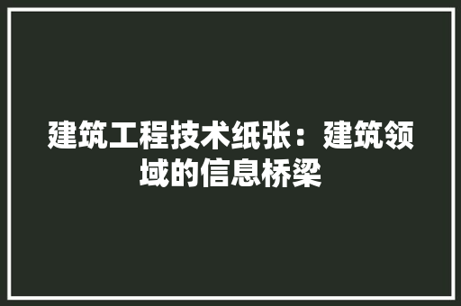 建筑工程技术纸张：建筑领域的信息桥梁
