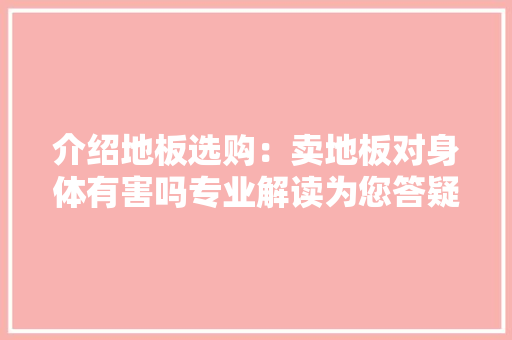 介绍地板选购：卖地板对身体有害吗专业解读为您答疑解惑 家居装修