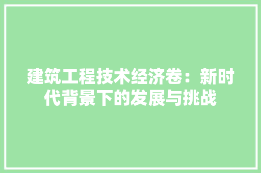 建筑工程技术经济卷：新时代背景下的发展与挑战