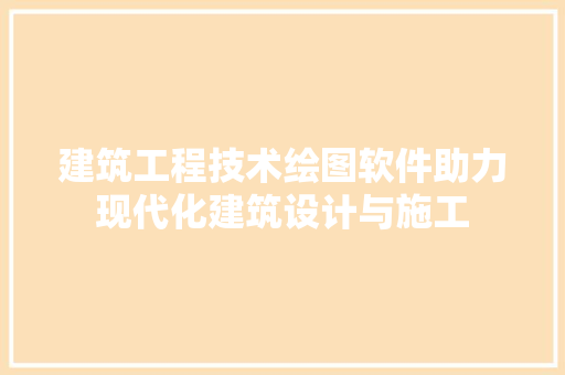 建筑工程技术绘图软件助力现代化建筑设计与施工