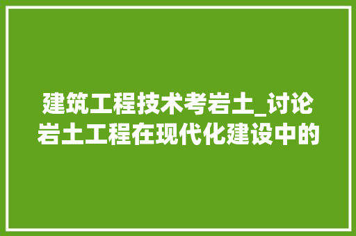 建筑工程技术考岩土_讨论岩土工程在现代化建设中的重要性 中式风格装饰