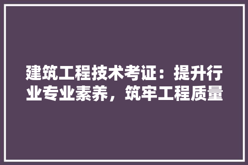 建筑工程技术考证：提升行业专业素养，筑牢工程质量基石 中式风格装饰