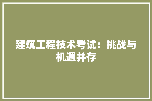 建筑工程技术考试：挑战与机遇并存