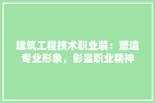 建筑工程技术职业装：塑造专业形象，彰显职业精神 中式风格装饰