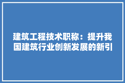 建筑工程技术职称：提升我国建筑行业创新发展的新引擎