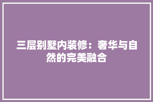 三层别墅内装修：奢华与自然的完美融合 木雕艺术