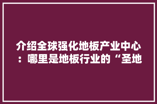 介绍全球强化地板产业中心：哪里是地板行业的“圣地” 家居装修