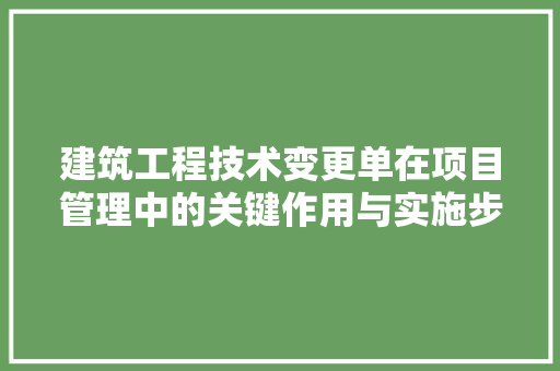 建筑工程技术变更单在项目管理中的关键作用与实施步骤