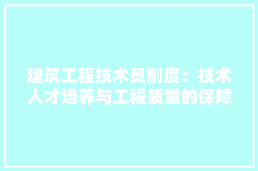 建筑工程技术员制度：技术人才培养与工程质量的保障