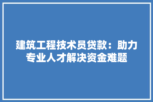 建筑工程技术员贷款：助力专业人才解决资金难题 中式风格装饰