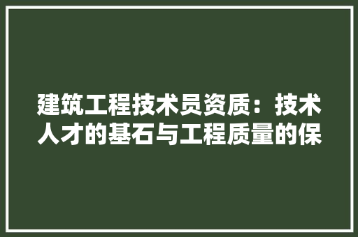 建筑工程技术员资质：技术人才的基石与工程质量的保障 中式风格装饰