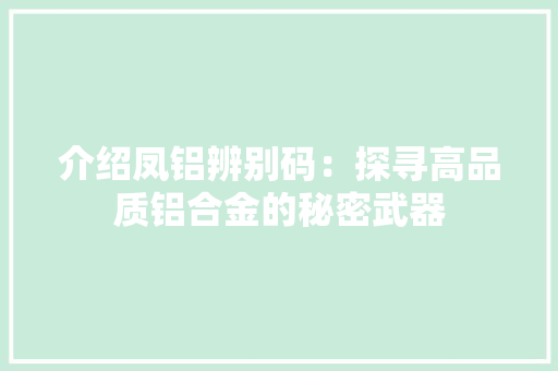 介绍凤铝辨别码：探寻高品质铝合金的秘密武器 家居装修