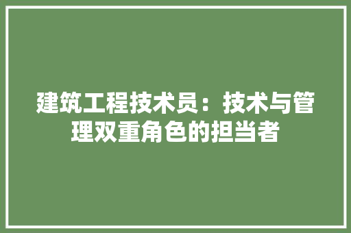 建筑工程技术员：技术与管理双重角色的担当者