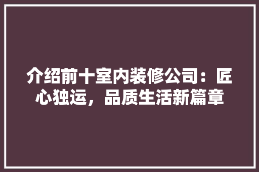 介绍前十室内装修公司：匠心独运，品质生活新篇章 家居装修