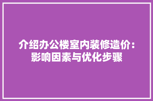 介绍办公楼室内装修造价：影响因素与优化步骤 家居装修