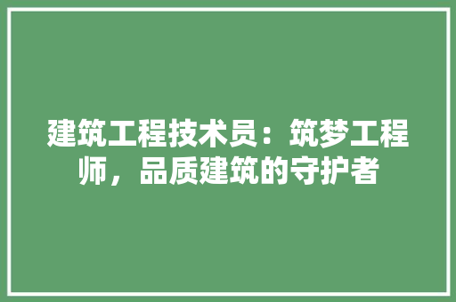 建筑工程技术员：筑梦工程师，品质建筑的守护者