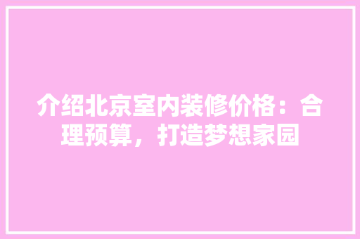 介绍北京室内装修价格：合理预算，打造梦想家园 家居装修