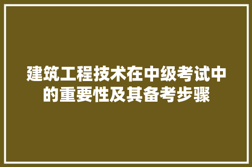 建筑工程技术在中级考试中的重要性及其备考步骤