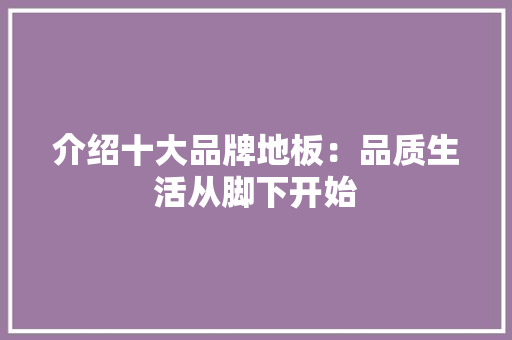 介绍十大品牌地板：品质生活从脚下开始 家居装修