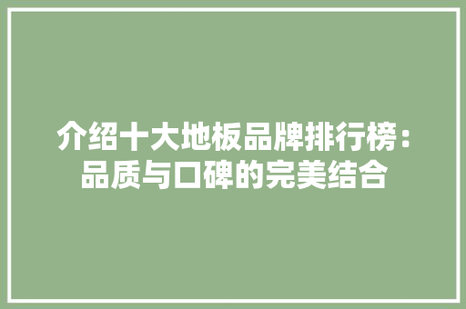 介绍十大地板品牌排行榜：品质与口碑的完美结合 家居装修