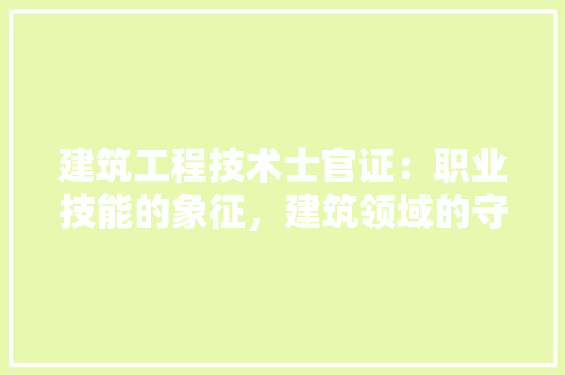 建筑工程技术士官证：职业技能的象征，建筑领域的守护者