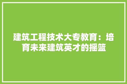 建筑工程技术大专教育：培育未来建筑英才的摇篮