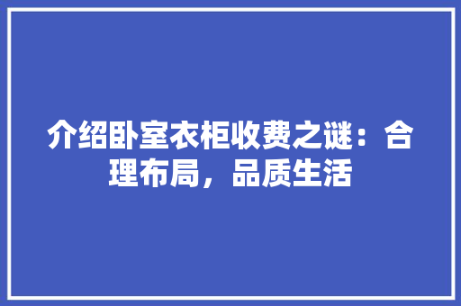 介绍卧室衣柜收费之谜：合理布局，品质生活 家居装修