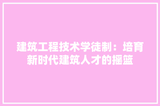 建筑工程技术学徒制：培育新时代建筑人才的摇篮