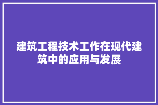 建筑工程技术工作在现代建筑中的应用与发展
