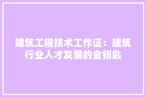 建筑工程技术工作证：建筑行业人才发展的金钥匙