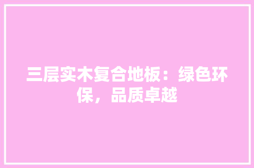 三层实木复合地板：绿色环保，品质卓越 木雕艺术