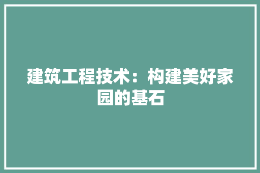 建筑工程技术：构建美好家园的基石
