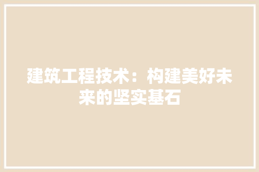 建筑工程技术：构建美好未来的坚实基石