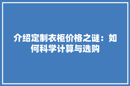 介绍定制衣柜价格之谜：如何科学计算与选购 家居装修