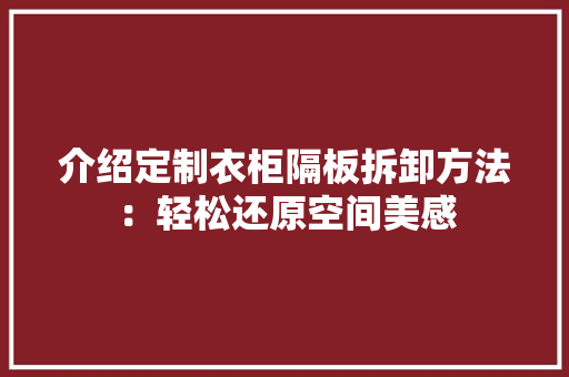 介绍定制衣柜隔板拆卸方法：轻松还原空间美感 家居装修