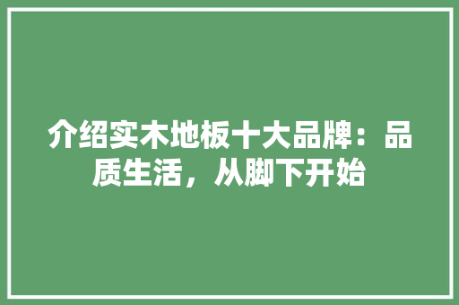 介绍实木地板十大品牌：品质生活，从脚下开始