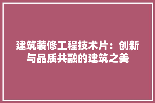 建筑装修工程技术片：创新与品质共融的建筑之美